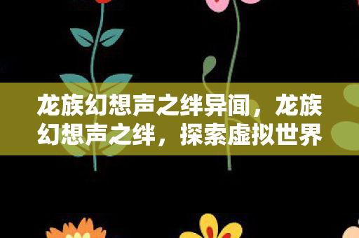 龙族幻想声之绊异闻，龙族幻想声之绊，探索虚拟世界的音乐奇迹