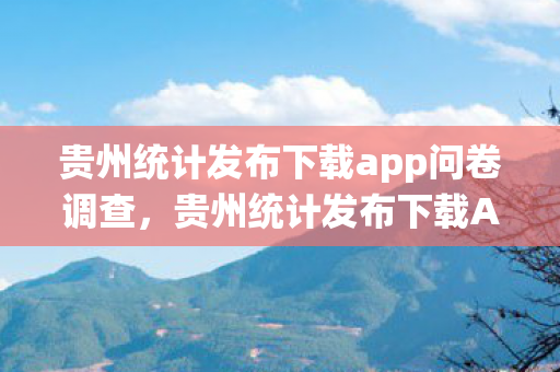 贵州统计发布下载app问卷调查，贵州统计发布下载APP，官方数据，一触即达