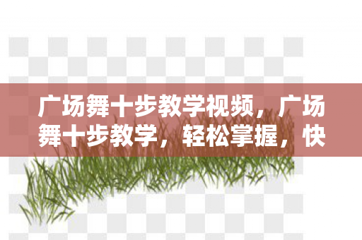 广场舞十步教学视频，广场舞十步教学，轻松掌握，快乐起舞
