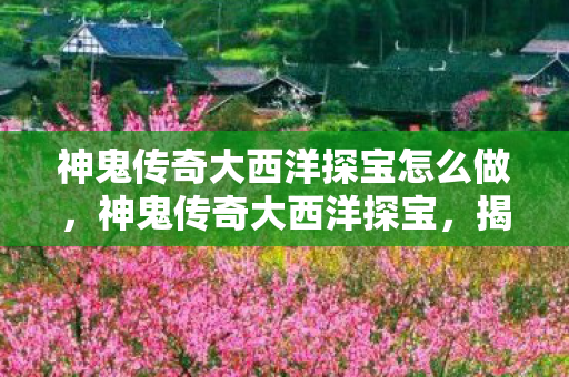 神鬼传奇大西洋探宝怎么做，神鬼传奇大西洋探宝，揭开古老传说中的神秘宝藏
