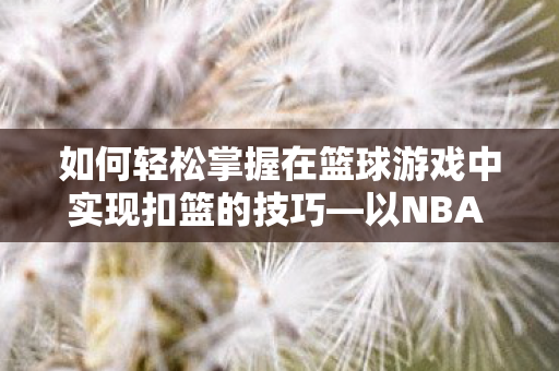 如何轻松掌握在篮球游戏中实现扣篮的技巧—以NBA 2K系列为例