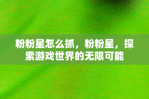 粉粉星怎么抓，粉粉星，探索游戏世界的无限可能