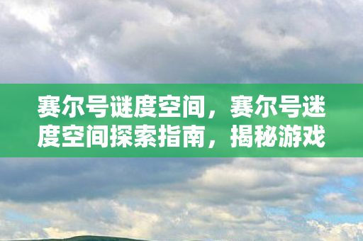 赛尔号谜度空间，赛尔号迷度空间探索指南，揭秘游戏神秘空间