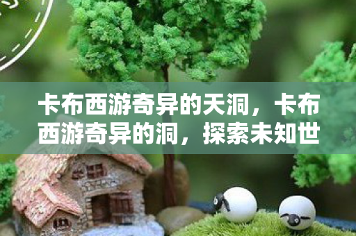 卡布西游奇异的天洞，卡布西游奇异的洞，探索未知世界的奇幻之旅