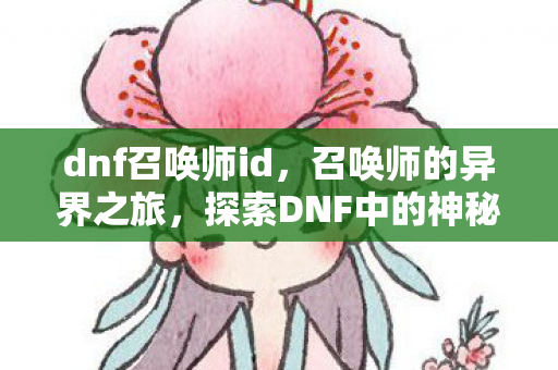 dnf召唤师id，召唤师的异界之旅，探索DNF中的神秘角色