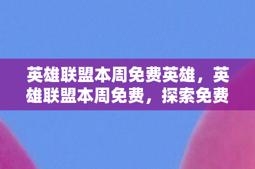英雄联盟本周免费英雄，英雄联盟本周免费，探索免费英雄的乐趣与挑战