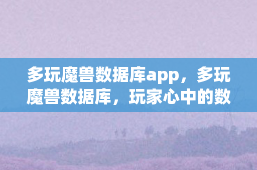 多玩魔兽数据库app，多玩魔兽数据库，玩家心中的数据宝藏