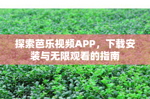 探索芭乐视频APP，下载安装与无限观看的指南