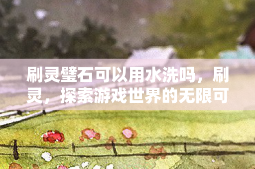 刷灵璧石可以用水洗吗，刷灵，探索游戏世界的无限可能