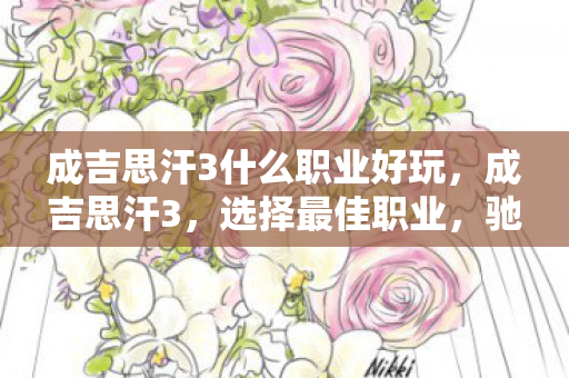 成吉思汗3什么职业好玩，成吉思汗3，选择最佳职业，驰骋草原的奥秘