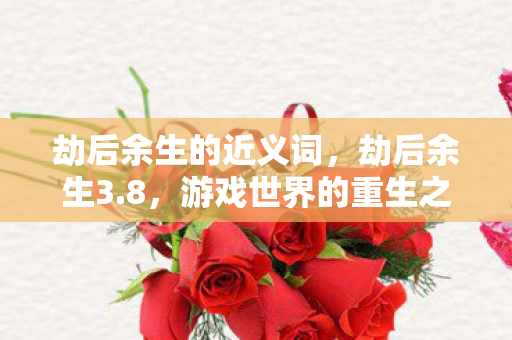 劫后余生的近义词，劫后余生3.8，游戏世界的重生之旅