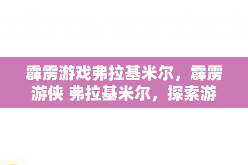 霹雳游戏弗拉基米尔，霹雳游侠 弗拉基米尔，探索游戏世界的无限可能