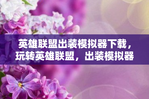 英雄联盟出装模拟器下载，玩转英雄联盟，出装模拟器助你打造无敌装备组合