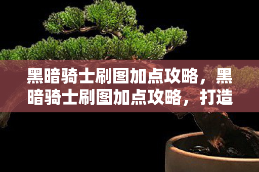 黑暗骑士刷图加点攻略，黑暗骑士刷图加点攻略，打造高效战斗力的关键