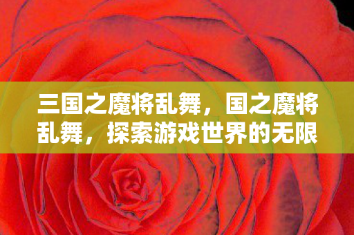 三国之魔将乱舞，国之魔将乱舞，探索游戏世界的无限可能