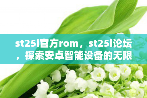 st25i官方rom，st25i论坛，探索安卓智能设备的无限可能