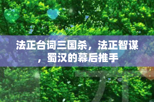 法正台词三国杀，法正智谋，蜀汉的幕后推手