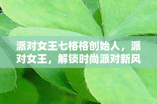 派对女王七格格创始人，派对女王，解锁时尚派对新风尚