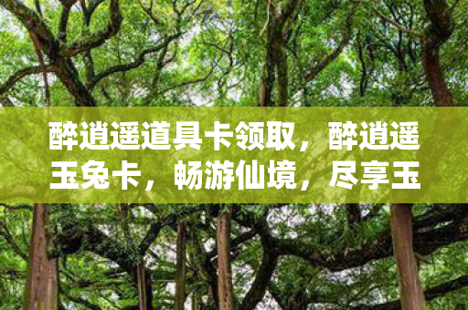 醉逍遥道具卡领取，醉逍遥玉兔卡，畅游仙境，尽享玉兔奇缘