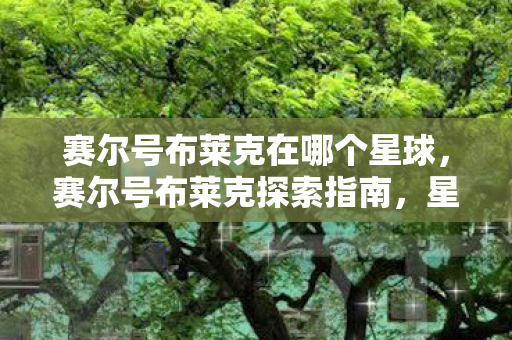 赛尔号布莱克在哪个星球，赛尔号布莱克探索指南，星际迷航的奇幻之旅