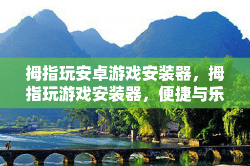 拇指玩安卓游戏安装器，拇指玩游戏安装器，便捷与乐趣的完美结合