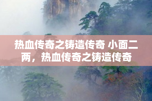 热血传奇之铸造传奇 小面二两，热血传奇之铸造传奇