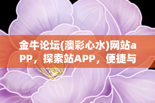 金牛论坛(澳彩心水)网站aPP，探索站APP，便捷与创意并存的数字生活新平台