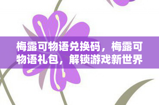 梅露可物语兑换码，梅露可物语礼包，解锁游戏新世界的钥匙