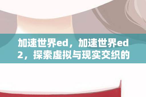 加速世界ed，加速世界ed2，探索虚拟与现实交织的无限可能