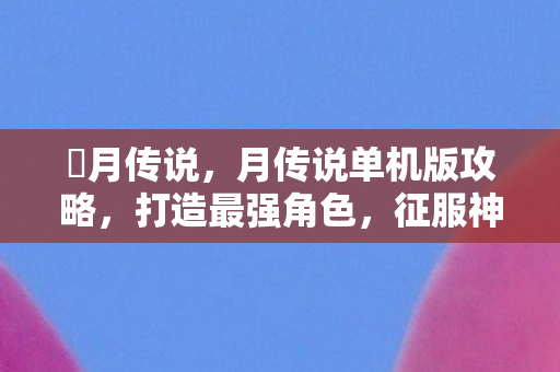 眀月传说，月传说单机版攻略，打造最强角色，征服神秘世界