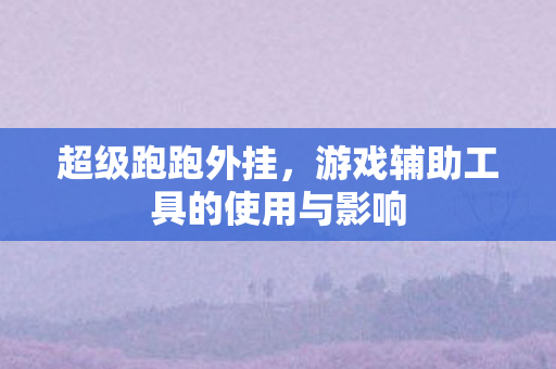 超级跑跑外挂，游戏辅助工具的使用与影响