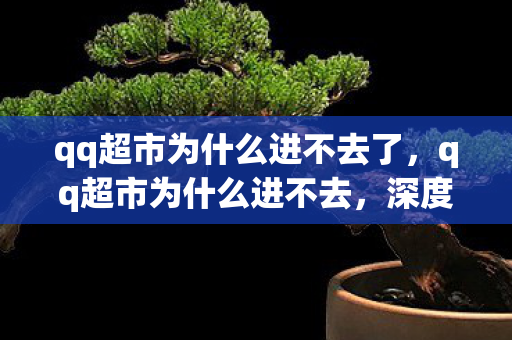 qq超市为什么进不去了，qq超市为什么进不去，深度解析背后的原因