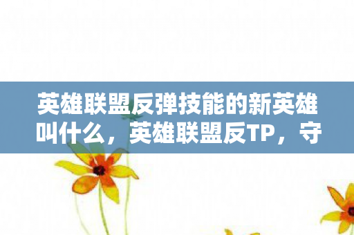 英雄联盟反弹技能的新英雄叫什么，英雄联盟反TP，守护游戏公平，打击作弊行为