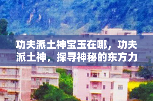 功夫派土神宝玉在哪，功夫派土神，探寻神秘的东方力量