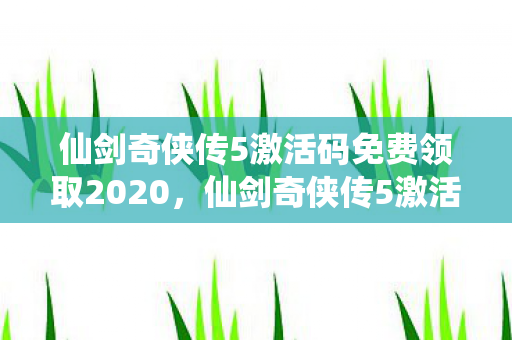仙剑奇侠传5激活码免费领取2020，仙剑奇侠传5激活码领取攻略