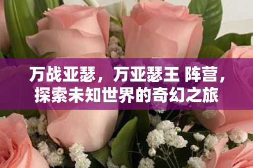 万战亚瑟，万亚瑟王 阵营，探索未知世界的奇幻之旅