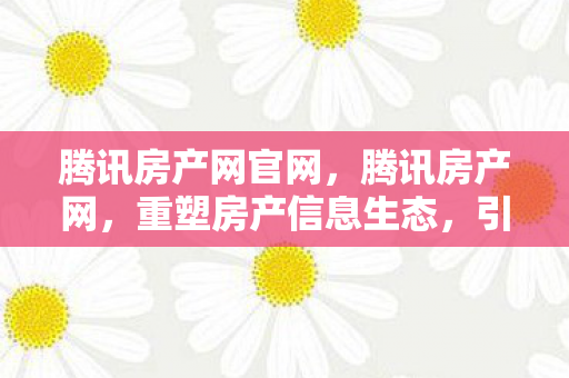 腾讯房产网官网，腾讯房产网，重塑房产信息生态，引领智慧居住新时代