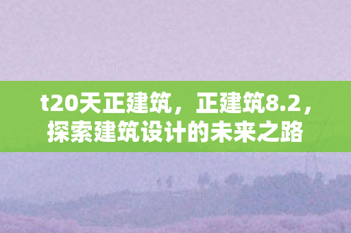 t20天正建筑，正建筑8.2，探索建筑设计的未来之路