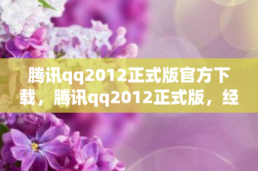 腾讯qq2012正式版官方下载，腾讯qq2012正式版，经典再现，回忆杀！