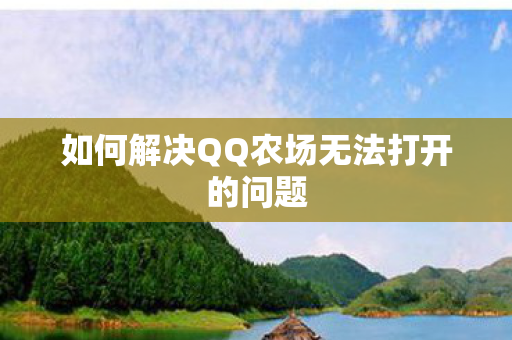 如何解决QQ农场无法打开的问题 如何解决QQ农场无法打开的问题
