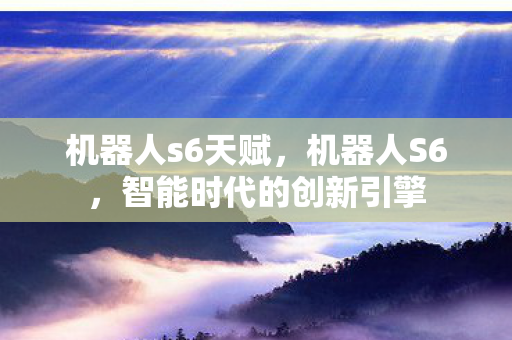 机器人s6天赋，机器人S6，智能时代的创新引擎