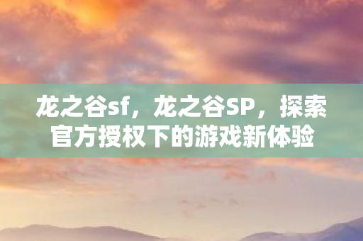 龙之谷sf，龙之谷SP，探索官方授权下的游戏新体验