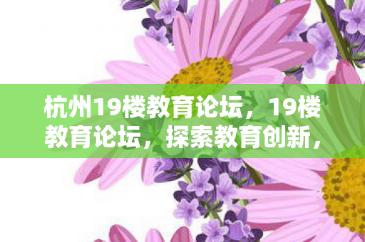 杭州19楼教育论坛，19楼教育论坛，探索教育创新，共筑未来学习生态