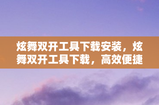 炫舞双开工具下载安装，炫舞双开工具下载，高效便捷的游戏体验