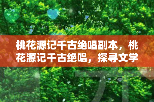 桃花源记千古绝唱副本，桃花源记千古绝唱，探寻文学与现实的完美融合