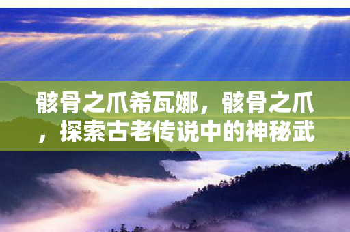 骸骨之爪希瓦娜，骸骨之爪，探索古老传说中的神秘武器