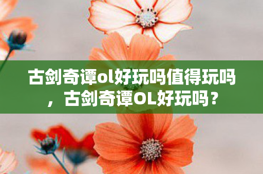 古剑奇谭ol好玩吗值得玩吗，古剑奇谭OL好玩吗？