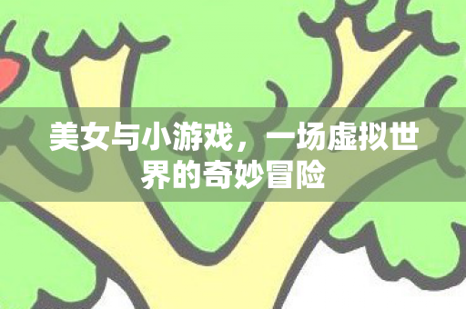 美女与小游戏，一场虚拟世界的奇妙冒险