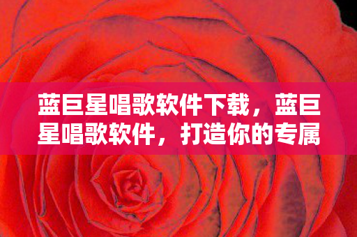 蓝巨星唱歌软件下载，蓝巨星唱歌软件，打造你的专属音乐舞台