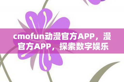 cmofun动漫官方APP，漫 官方APP，探索数字娱乐的新纪元